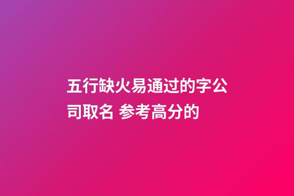 五行缺火易通过的字公司取名 参考高分的-第1张-公司起名-玄机派